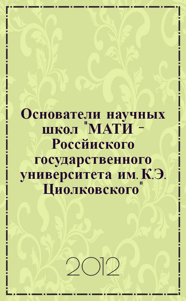Основатели научных школ "МАТИ - Россйиского государственного университета им. К.Э. Циолковского". 1932-2012: краткие очекри