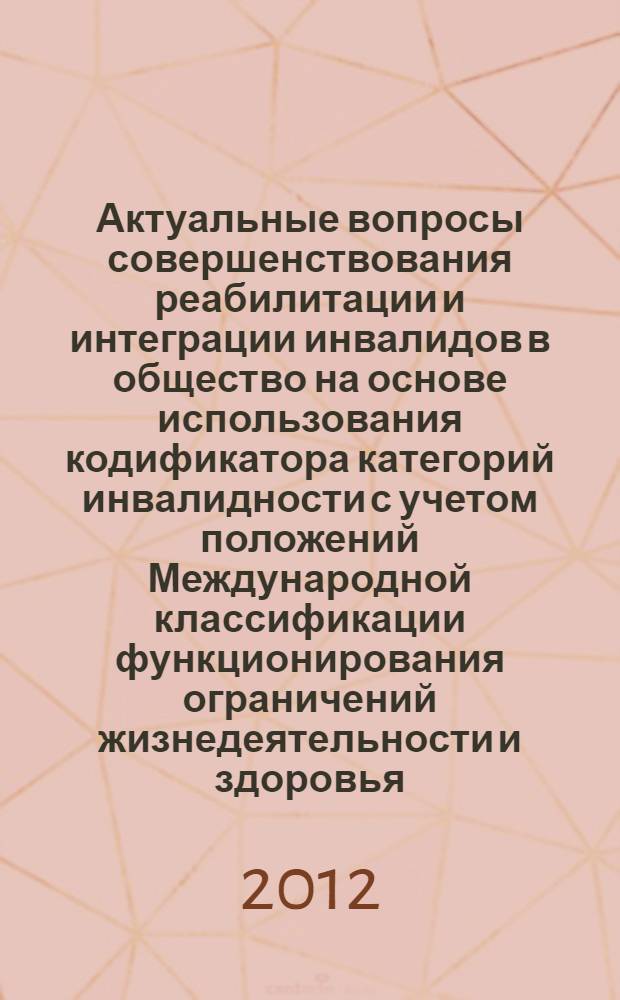 Актуальные вопросы совершенствования реабилитации и интеграции инвалидов в общество на основе использования кодификатора категорий инвалидности с учетом положений Международной классификации функционирования ограничений жизнедеятельности и здоровья, дифференцированного по преимущественному виду помощи, в которой нуждается инвалид : материалы межрегиональной научно-практической конференции (г. Абакан, 21-22 ноября 2012 года)