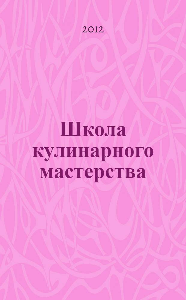 Школа кулинарного мастерства : арсенал. Технологии. Мастерклассы. Рецепты