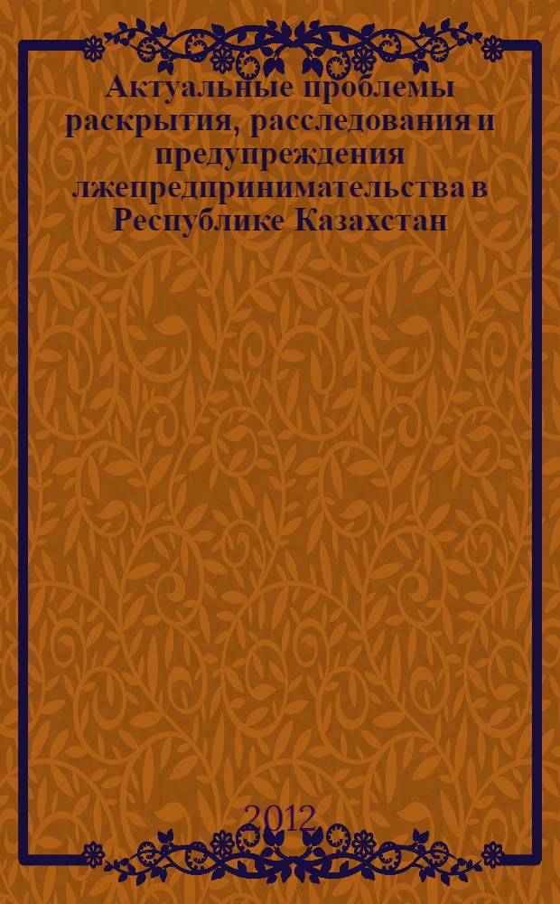 Актуальные проблемы раскрытия, расследования и предупреждения лжепредпринимательства в Республике Казахстан : автореферат диссертации на соискание ученой степени к.ю.н. : специальность 12.00.09
