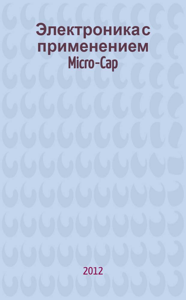 Электроника с применением Micro-Cap : лабораторный практикум : учебный курс для студентов неэлектротехнических специальностей
