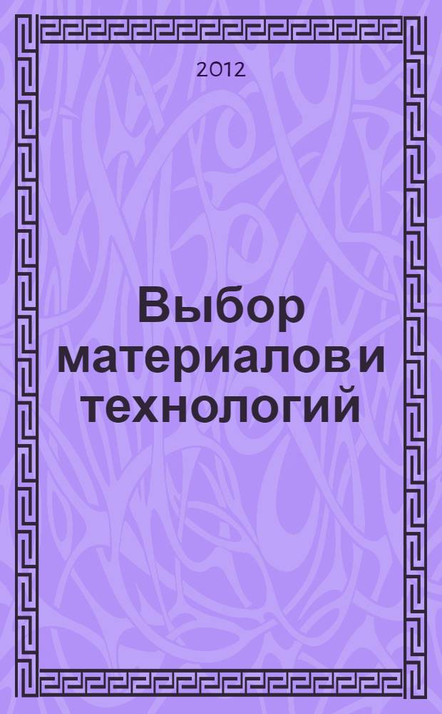 Выбор материалов и технологий : практикум : для студентов по направлениям подготовки бакалавра 150600 "Макериаловедение и технология новых материалов" и 150100 "Материаловедение и технологии материалов"