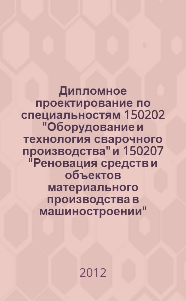 Дипломное проектирование по специальностям 150202 "Оборудование и технология сварочного производства" и 150207 "Реновация средств и объектов материального производства в машиностроении"