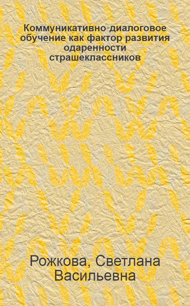 Коммуникативно-диалоговое обучение как фактор развития одаренности страшеклассников : автореферат диссертации на соискание ученой степени к. п. н. : специальность 13.00.01 <Общая педагогика, история педагогики>