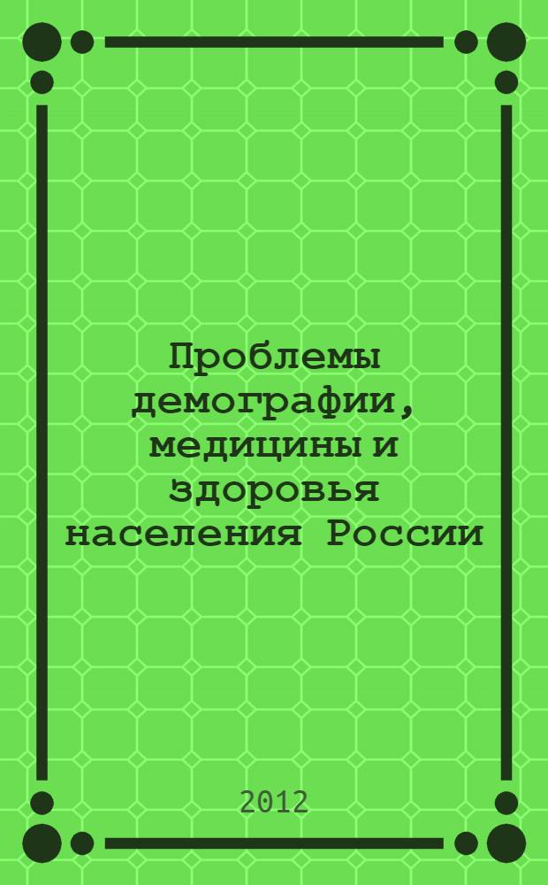 Проблемы демографии, медицины и здоровья населения России: история и современность : X Международная научно-практическая конференция, октябрь 2012 г. : сборник статей
