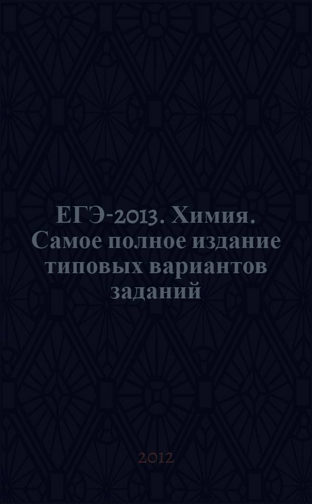 ЕГЭ-2013. Химия. Самое полное издание типовых вариантов заданий