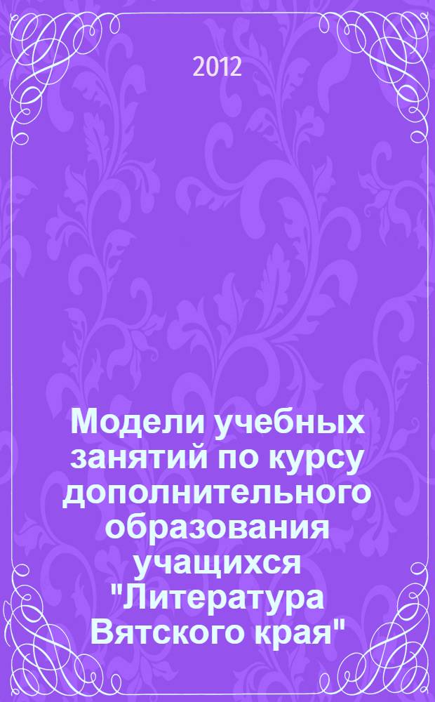 Модели учебных занятий по курсу дополнительного образования учащихся "Литература Вятского края" : 4 класс : методическое пособие