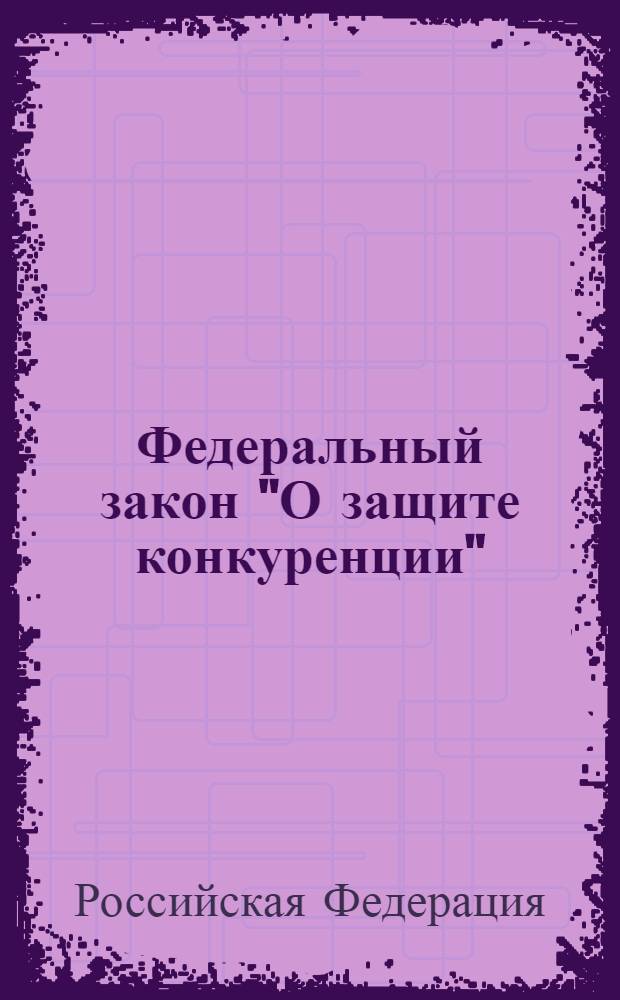 Федеральный закон "О защите конкуренции" : от 26 июля 2006 года N° 135-ФЗ : в ред. Федеральных законов от 01.12.2007 N° 318-ФЗ ... от 21.11.2011 N° 327-Ф3)
