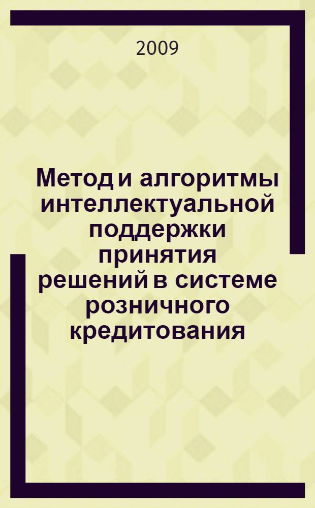 Метод и алгоритмы интеллектуальной поддержки принятия решений в системе розничного кредитования : автореферат диссертации на соискание ученой степени к. т. н. : специальность 05.13.10 <Управление в социальных и экономических системах>