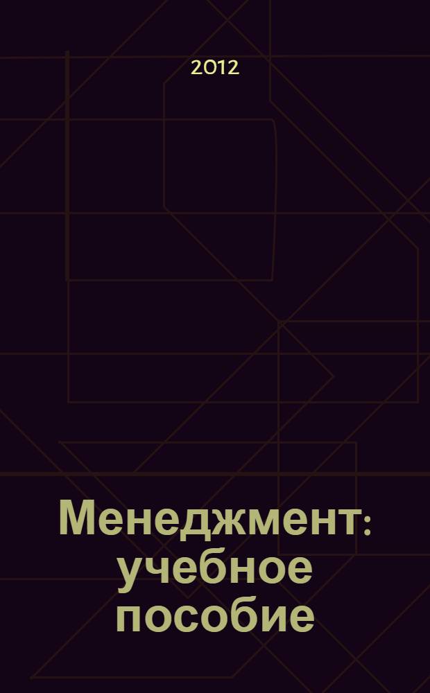 Менеджмент : учебное пособие : для студентов направлений подготовки 080200.62 "Менеджмент", 080100.62 "Экономика", 100700.62 "Торговое дело", 080500.62 "Бизнес-информатика", 221400.62 "Управление качеством", 260800.62 "Технология продукции и организация общественного питания", специальностей 080507.65 "Менеджмент организации", 080111.65 "Маркетинг", 080502.65 "Экономика и управление на предприятии", 080109.65 "Бухгалтерский учет, анализ и аудит", 080301.65 "Коммерция (торговое дело)", 080102.65 "Мировая экономика"