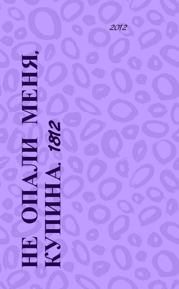 Не опали меня, Купина. 1812 : повесть