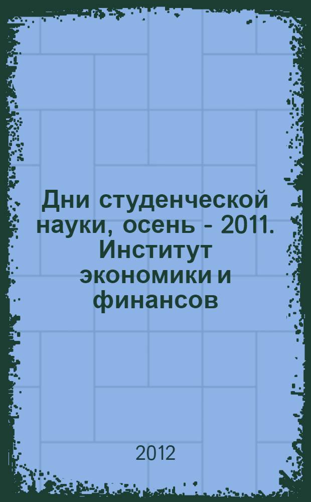 Дни студенческой науки, осень - 2011. [Институт экономики и финансов] : сборник научных трудов : материалы конференций, проходивших в рамках "Дней студенческой науки МЭСИ, осень - 2011"