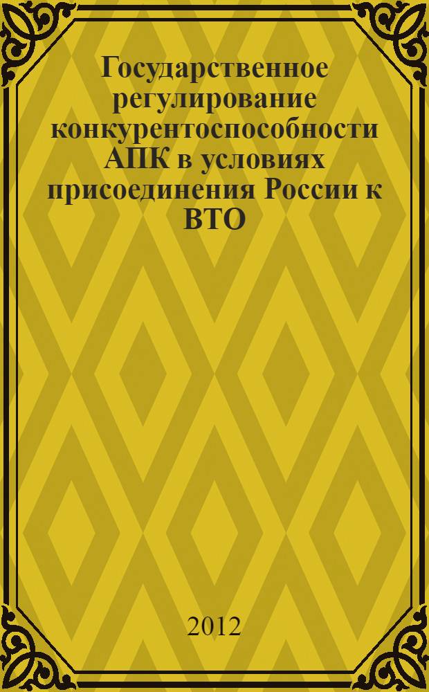 Государственное регулирование конкурентоспособности АПК в условиях присоединения России к ВТО : (теория, методология, практика)