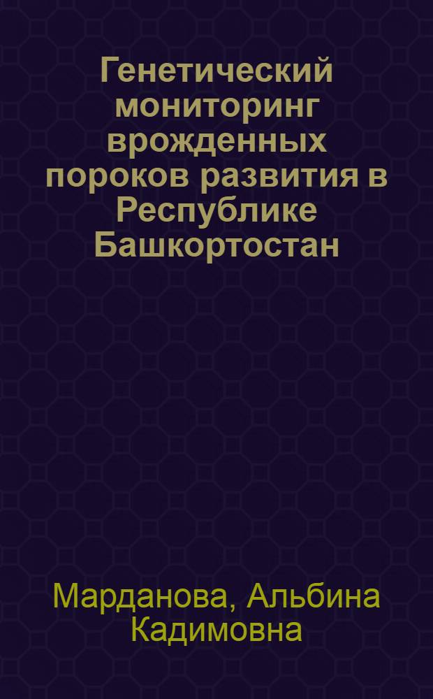 Генетический мониторинг врожденных пороков развития в Республике Башкортостан : автореферат диссертации на соискание ученой степени к. м. н. : специальность 14.00.09 <Педиатрия> : специальность 03.00.15 <Генетика>