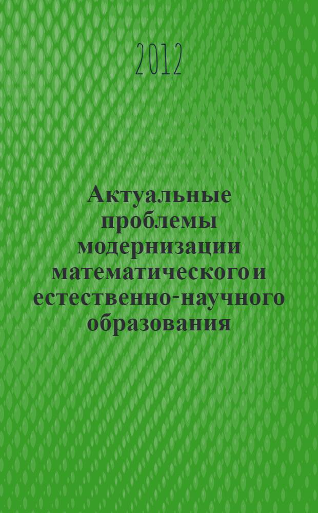 Актуальные проблемы модернизации математического и естественно-научного образования : материалы Всероссийской научно-методической конференции с международным участием, г. Балашов, 27 апреля 2012 г