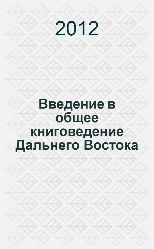 Введение в общее книговедение Дальнего Востока : учебное пособие : для студентов специальности 030901.65 "Издательское дело и редактирование", направлений 030900.62 "Книжное дело", 035000.62 "Издательское дело" вузов региона