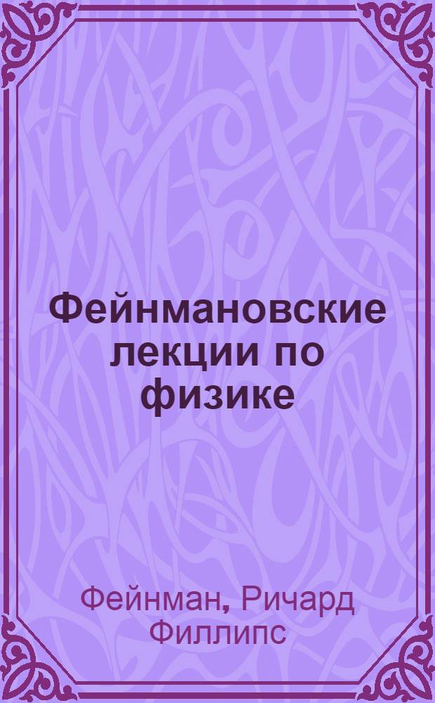 Фейнмановские лекции по физике = The Feynman lectures on physics : разрушающий стереотипы, оригинальный по изложению полный курс общей физики : учебное пособие