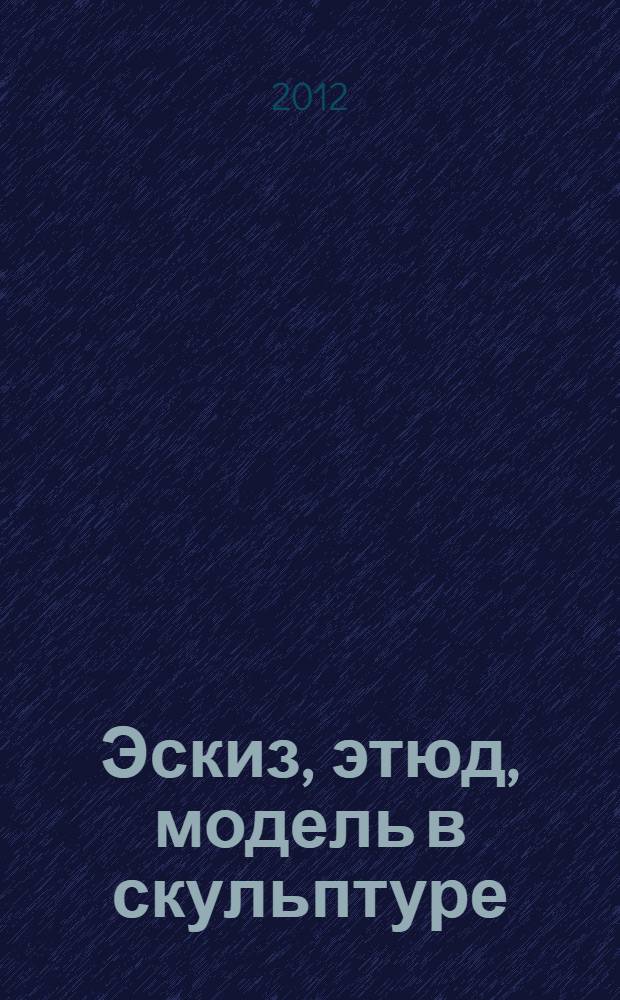 Эскиз, этюд, модель в скульптуре : каталог выставки