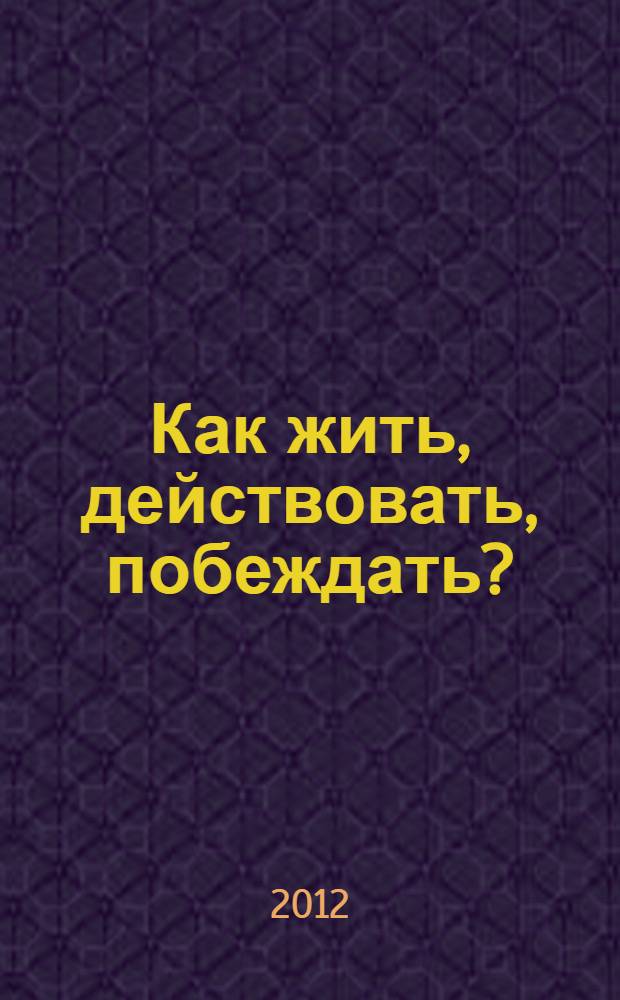 Как жить, действовать, побеждать? = How to live, operate and to win? : (жизнь как тайна, искусство и прагматика)