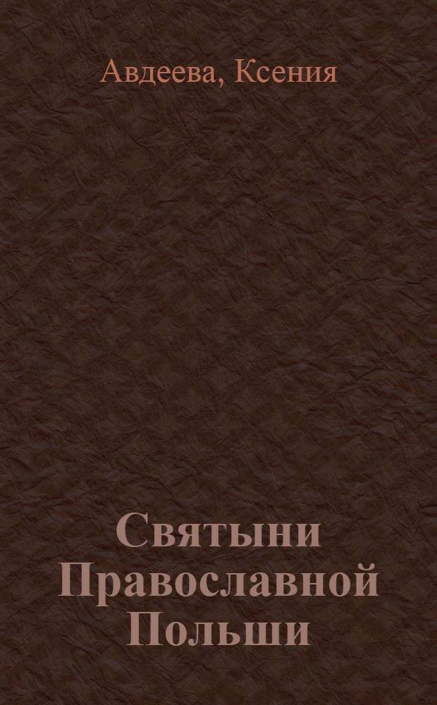 Святыни Православной Польши : храмы, монастыри, чудотворные иконы, новомученики : очерки