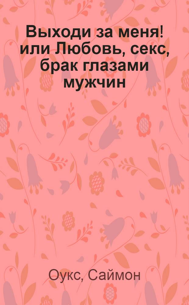 Выходи за меня! или Любовь, секс, брак глазами мужчин