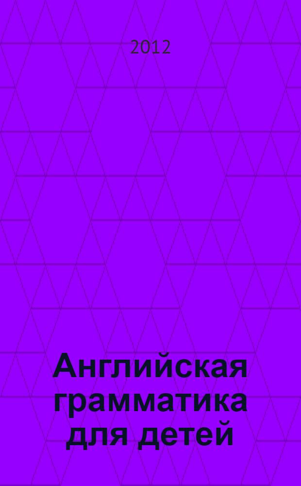 Английская грамматика для детей = English grammar for children : правила чтения и письма : учебное пособие : для младшего школьного возраста