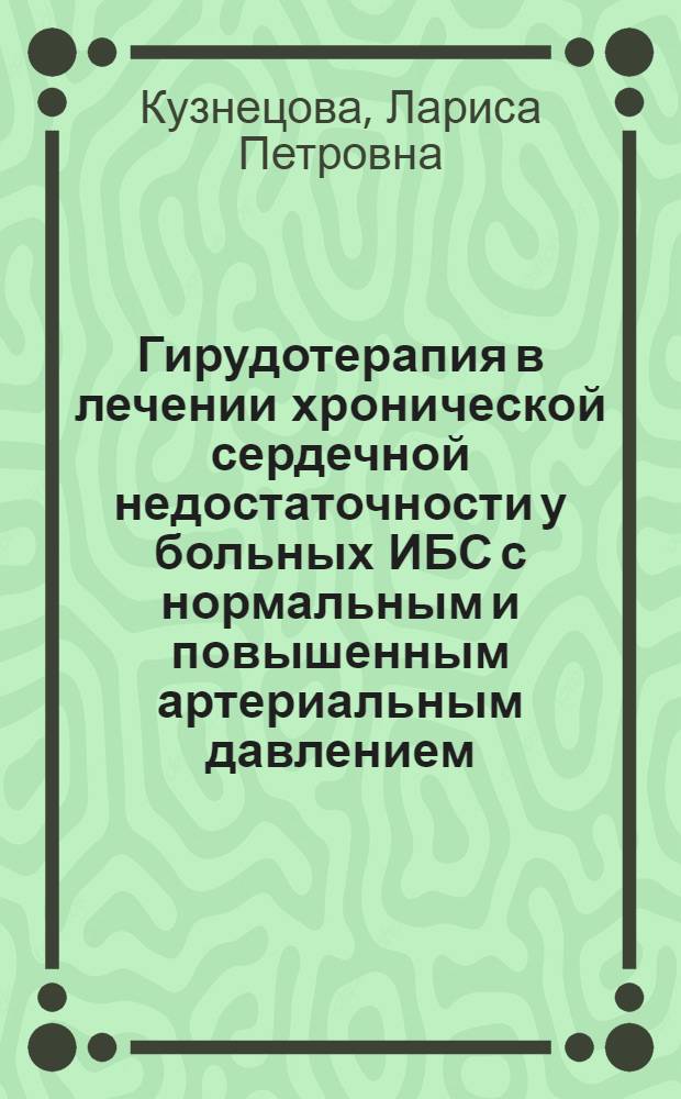Гирудотерапия в лечении хронической сердечной недостаточности у больных ИБС с нормальным и повышенным артериальным давлением : автореферат диссертации на соискание ученой степени к. м. н. : специальногсть 14.00.06 <Кардиология>