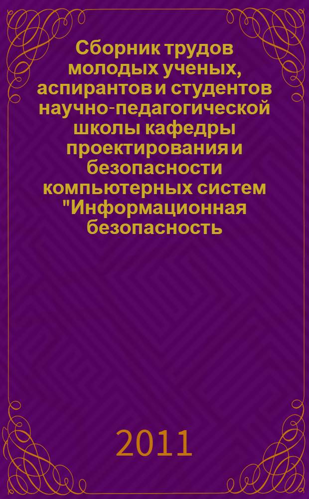 Сборник трудов молодых ученых, аспирантов и студентов научно-педагогической школы кафедры проектирования и безопасности компьютерных систем "Информационная безопасность, проектирование и технология элементов и узлов компьютерных систем". Ч. 2