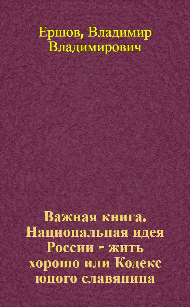 Важная книга. Национальная идея России - жить хорошо или Кодекс юного славянина
