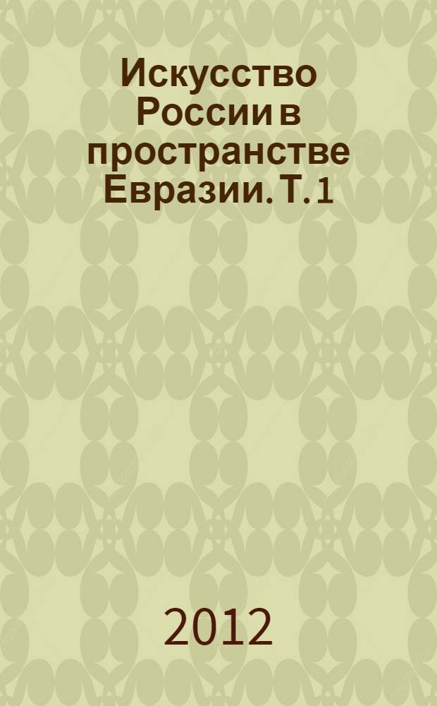 Искусство России в пространстве Евразии. Т. 1 : Идея и образ в искусстве Древней Руси