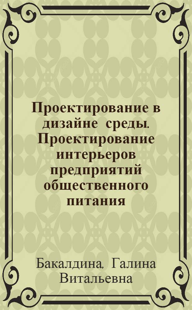 Проектирование в дизайне среды. Проектирование интерьеров предприятий общественного питания : учебное пособие для высшего профессионального образования : для студентов, обучающихся по специальности 072500 "Дизайн" (профиль подготовки "Дизайн среды")