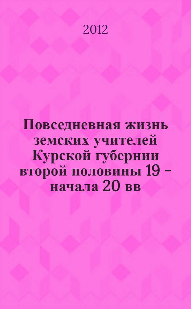 Повседневная жизнь земских учителей Курской губернии второй половины 19 - начала 20 вв. : монография