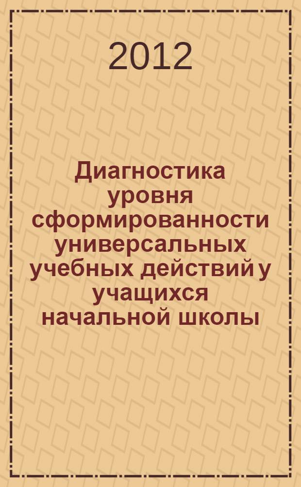 Диагностика уровня сформированности универсальных учебных действий у учащихся начальной школы : методическое пособие : соответствует Федеральному государственному образовательному стандарту
