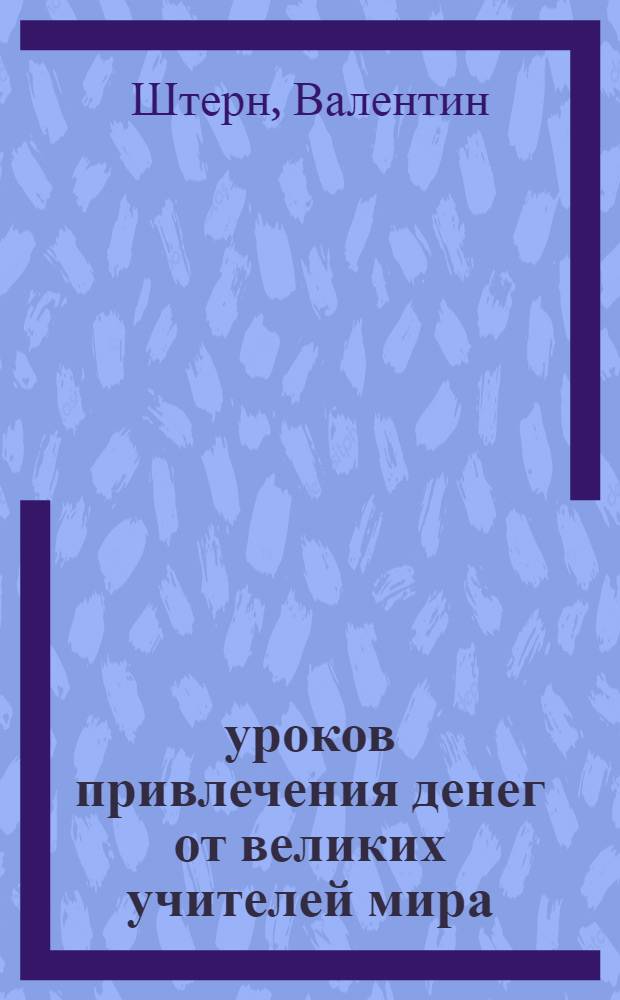 50 уроков привлечения денег от великих учителей мира : Р. Кийосаки, С. Кови, Н. Хилл, Э. де Боно, О. Мандино, Х. Сильва