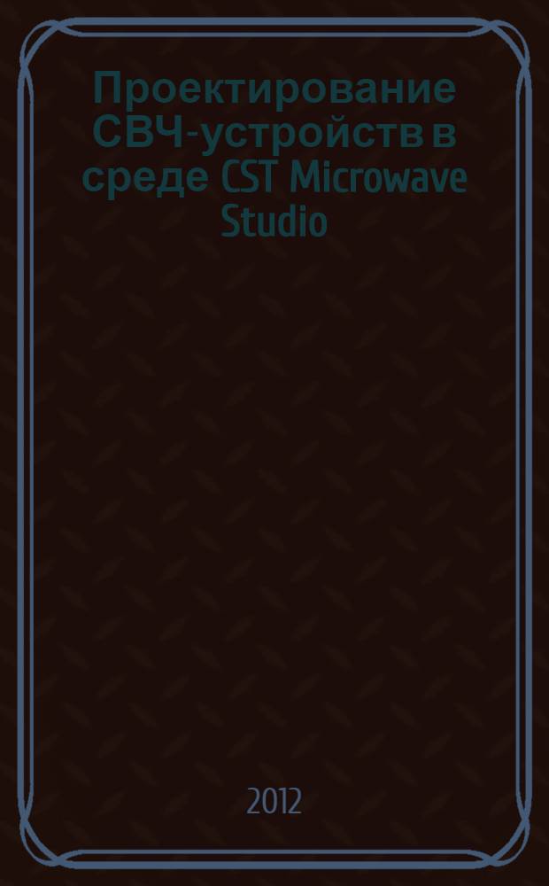 Проектирование СВЧ-устройств в среде CST Microwave Studio : учебное пособие по курсу "Автоматизированное проектирование систем и устройств" для студентов, обучающихся по направлению "Радиотехника"