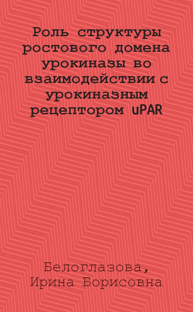 Роль структуры ростового домена урокиназы во взаимодействии с урокиназным рецептором uPAR/CD87 : автореферат диссертации на соискание ученой степени к. б. н. : специальность 03.00.04 <Биохимия> : специальность 03.00.02 <Биофизика>