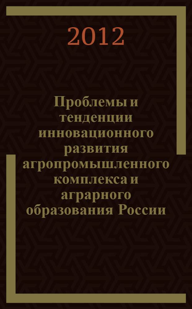 Проблемы и тенденции инновационного развития агропромышленного комплекса и аграрного образования России. [Т. 4]