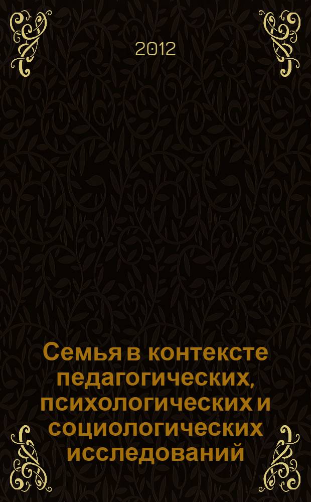 Семья в контексте педагогических, психологических и социологических исследований : материалы III Международной научно-практической конференции, 5-6 октября 2012 г