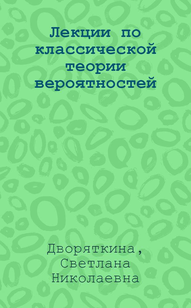 Лекции по классической теории вероятностей : учебное пособие для студентов высших учебных заведений, обучающихся по направлению подготовки "Техника и технологии" (УГС 090000, 200000, 210000, 220000, 230000)