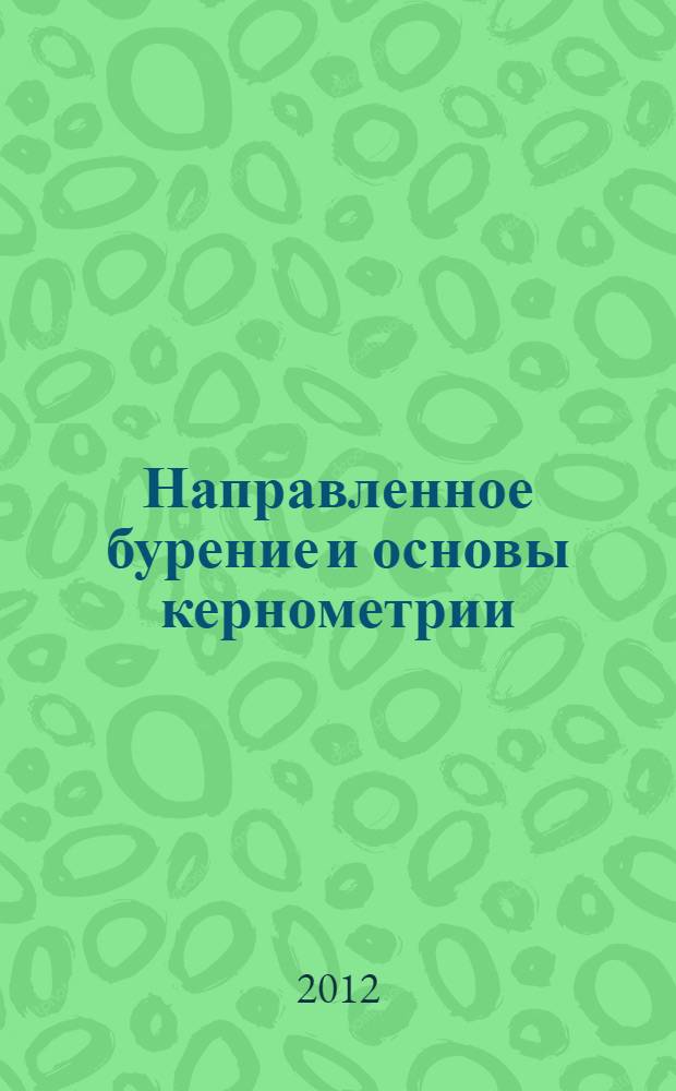 Направленное бурение и основы кернометрии : учебное пособие : для студентов высших учебных заведений, обучающихся по специальности 130203 "Технология и техника разведки месторождений полезных ископаемых" направления подготовки 130200 "Технологии геологической разведки" и для студентов специальности 130102.65 "Технология геологической разведки", специализация 130102.65.03 "Технология и техника разведки месторождений полезных ископаемых" (ФГОС-2010)