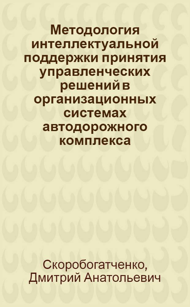 Методология интеллектуальной поддержки принятия управленческих решений в организационных системах автодорожного комплекса : автореф. дис. на соиск. учен. степ. д. т. н. : специальность 05.13.10 <Управление в социальных и экономических системах>
