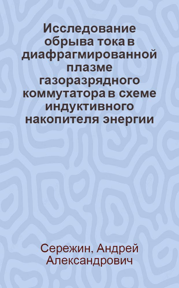 Исследование обрыва тока в диафрагмированной плазме газоразрядного коммутатора в схеме индуктивного накопителя энергии : автореф. дис. на соиск. учен. степ. к. т. н. : специальность 05.27.02 <Вакуумная и плазменная электроника>