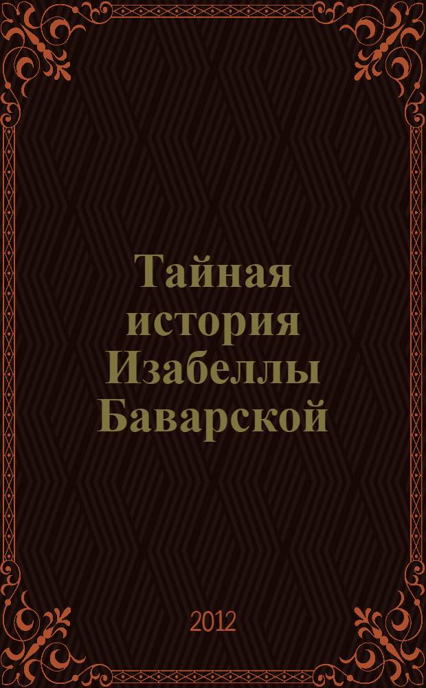 Тайная история Изабеллы Баварской : роман
