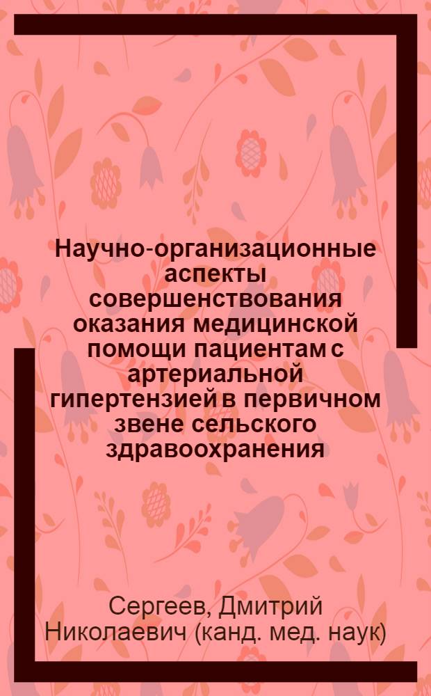 Научно-организационные аспекты совершенствования оказания медицинской помощи пациентам с артериальной гипертензией в первичном звене сельского здравоохранения : автореф. дис. на соиск. учен. степ. к. м. н. : специальность 14.02.03 <Общественное здоровье и здравоохранение>