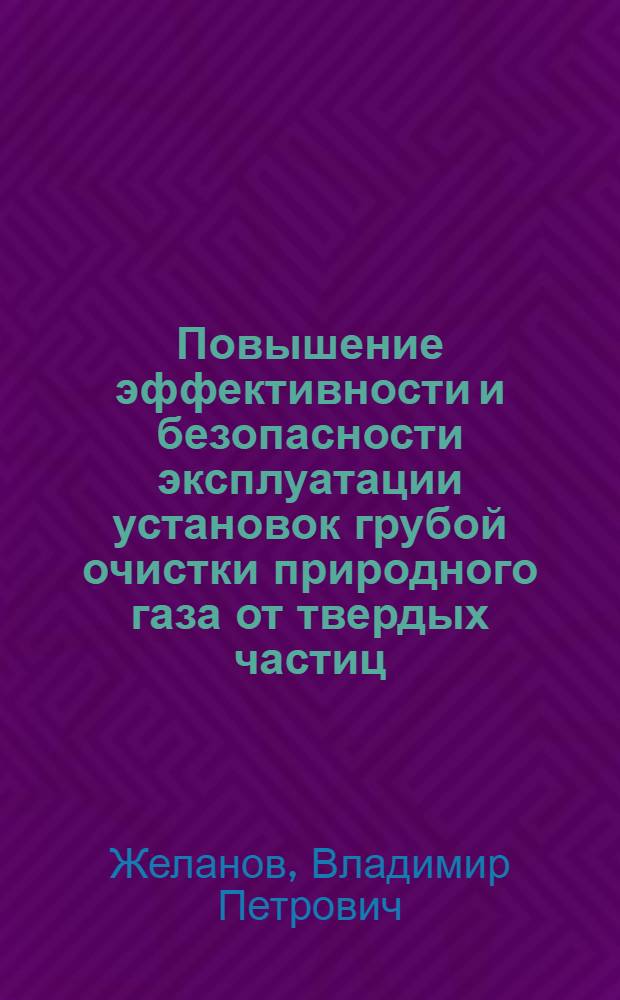 Повышение эффективности и безопасности эксплуатации установок грубой очистки природного газа от твердых частиц : автореф. дис. на соиск. учен. степ. к. т. н. : специальность 25.00.19 <Строительство и эксплуатация нефтегазопроводов, баз и хранилищ> : специальность 05.26.03 <Пожарная и промышленная безопасность по отраслям>