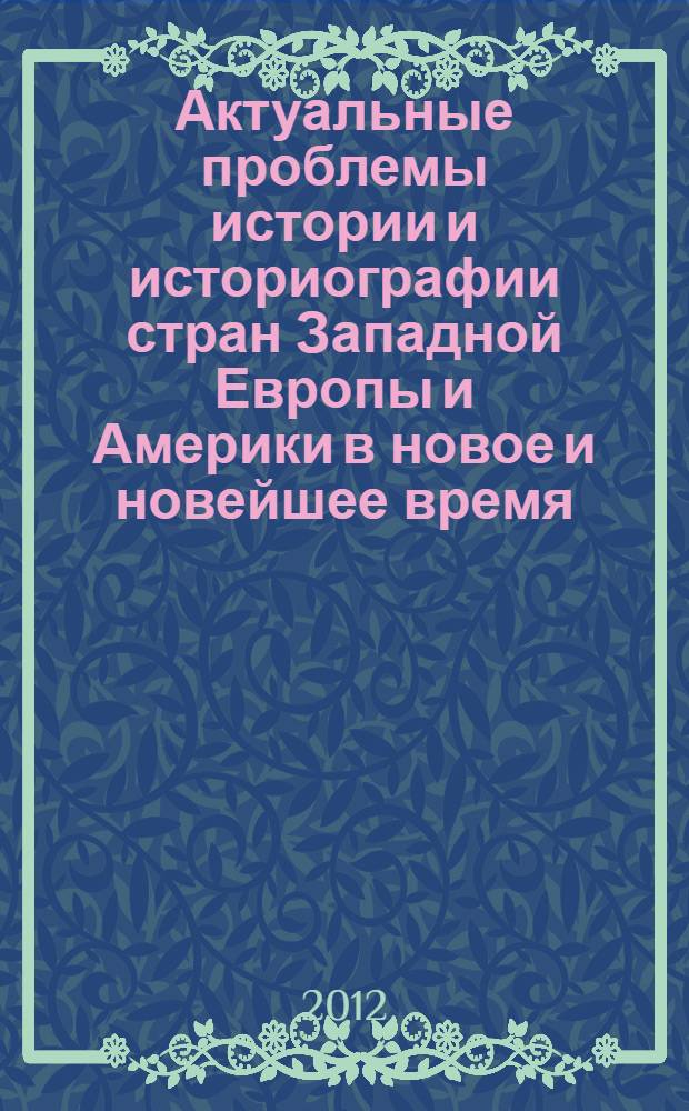 Актуальные проблемы истории и историографии стран Западной Европы и Америки в новое и новейшее время: памяти наших учителей - создателей Ленинградской-Петербургской школы историков : материалы научной конференции, декабрь 2011