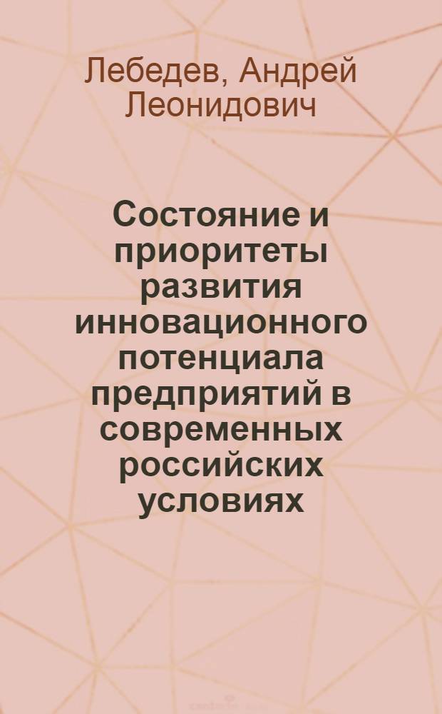 Состояние и приоритеты развития инновационного потенциала предприятий в современных российских условиях : автореф. дис. на соиск. учен. степ. к. э. н. : специальность 08.00.05 <Экономика и управление народным хозяйством по отраслям и сферам деятельности>