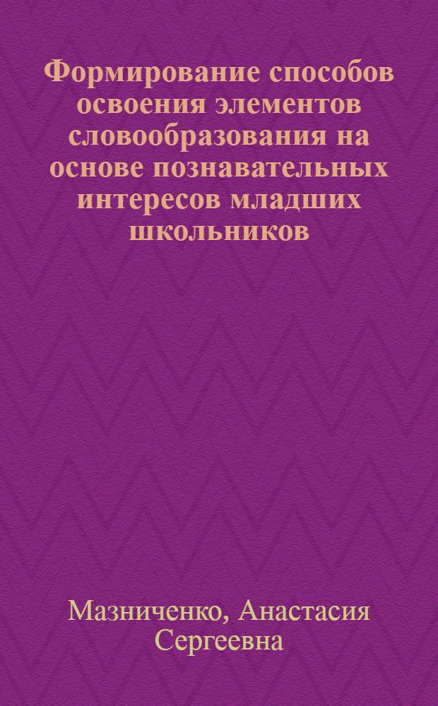 Формирование способов освоения элементов словообразования на основе познавательных интересов младших школьников : автореф. дис. на соиск. учен. степ. к. п. н. : специальность 13.00.02 <Теория и методика обучения и воспитания по областям и уровням образования>