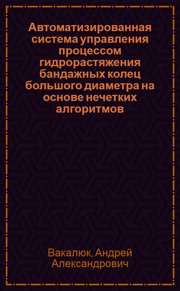 Автоматизированная система управления процессом гидрорастяжения бандажных колец большого диаметра на основе нечетких алгоритмов : автореф. дис. на соиск. учен. степ. к. т. н. : специальность 05.13.06 <Автоматизация и управление технологическими процессами и производствами по отраслям>