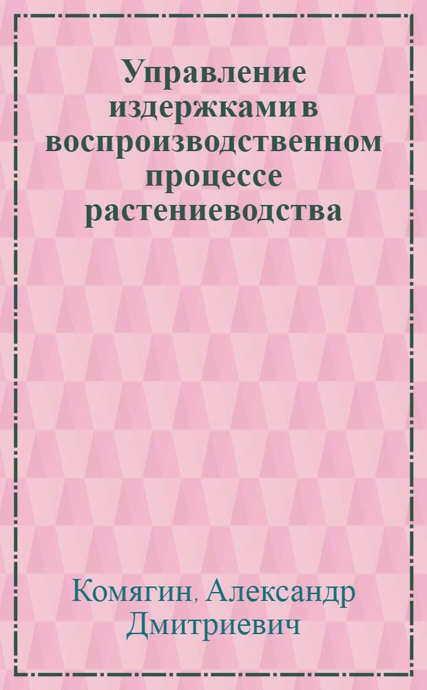 Управление издержками в воспроизводственном процессе растениеводства : автореф. дис. на соиск. учен. степ. к. э. н. : специальность 08.00.05 <Экономика и управление народным хозяйством по отраслям и сферам деятельности>
